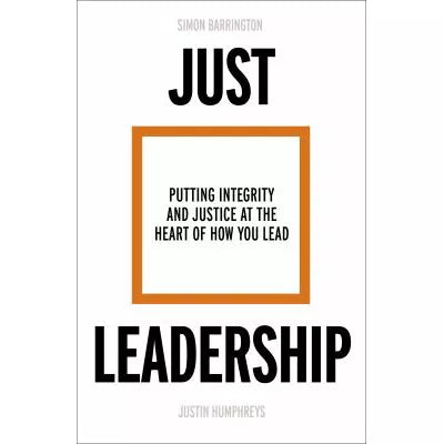 Just Leadership : Putting Integrity and Justice at the Heart of How You Lead